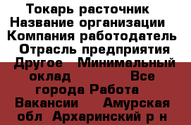 Токарь-расточник › Название организации ­ Компания-работодатель › Отрасль предприятия ­ Другое › Минимальный оклад ­ 30 000 - Все города Работа » Вакансии   . Амурская обл.,Архаринский р-н